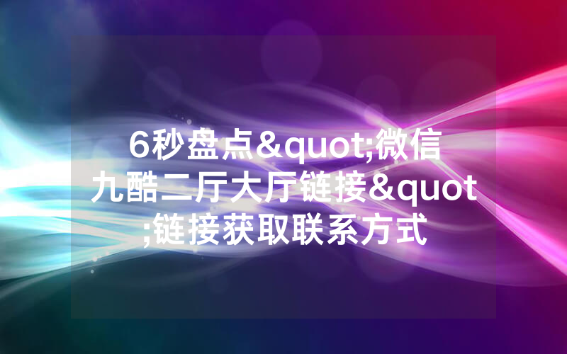 6秒盘点"微信九酷二厅大厅链接"链接获取联系方式