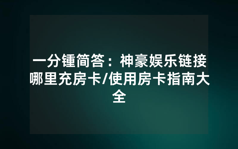 一分锺简答：神豪娱乐链接哪里充房卡/使用房卡指南大全