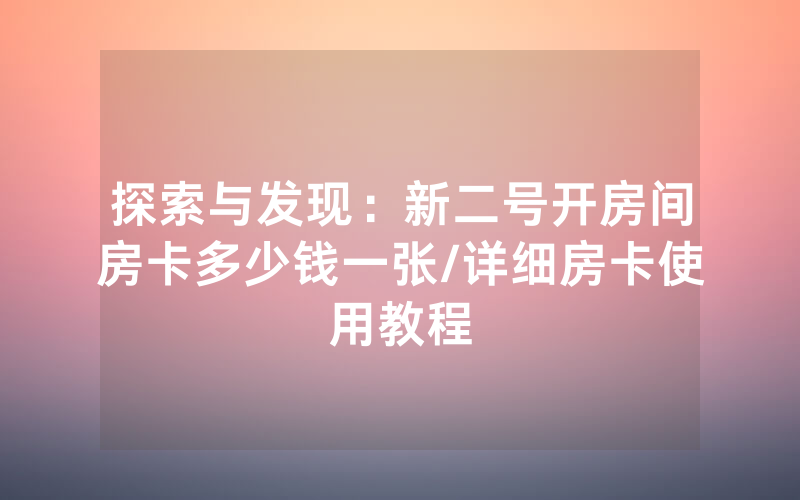 探索与发现：新二号开房间房卡多少钱一张/详细房卡使用教程