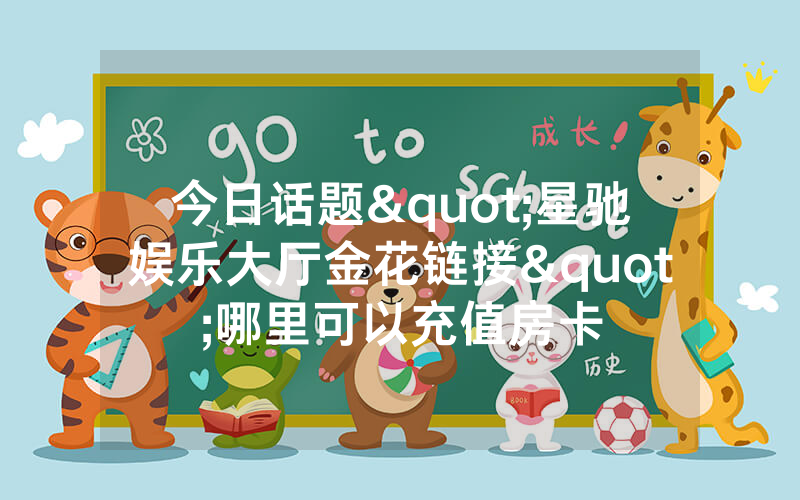 今日话题"星驰娱乐大厅金花链接"哪里可以充值房卡