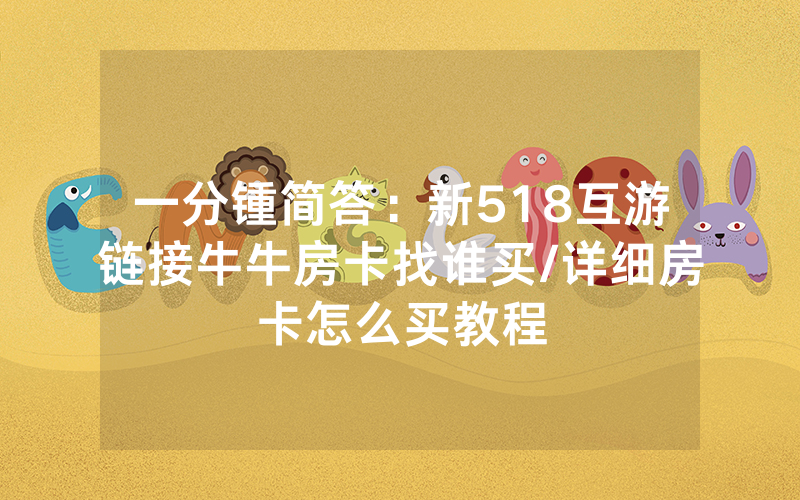 一分锺简答：新518互游链接牛牛房卡找谁买/详细房卡怎么买教程