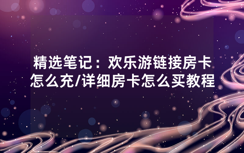 精选笔记：欢乐游链接房卡怎么充/详细房卡怎么买教程