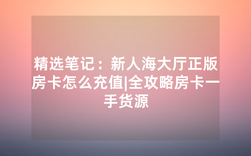 精选笔记：新人海大厅正版房卡怎么充值|全攻略房卡一手货源