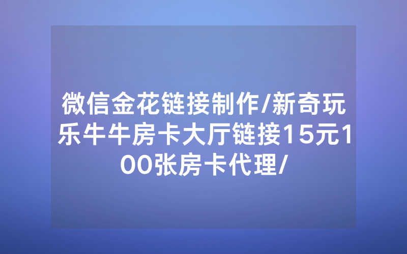 微信金花链接制作/新奇玩乐牛牛房卡大厅链接15元100张房卡代理/