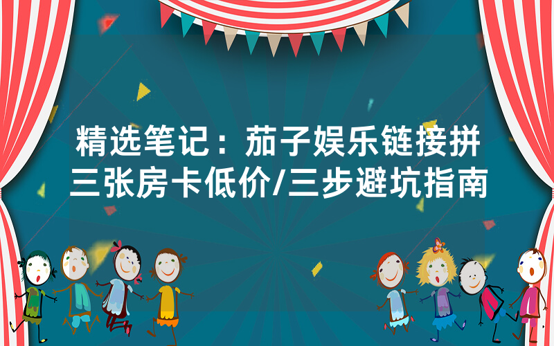 精选笔记：茄子娱乐链接拼三张房卡低价/三步避坑指南