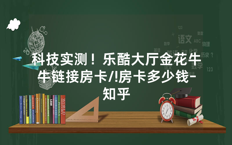 科技实测！乐酷大厅金花牛牛链接房卡/!房卡多少钱-知乎
