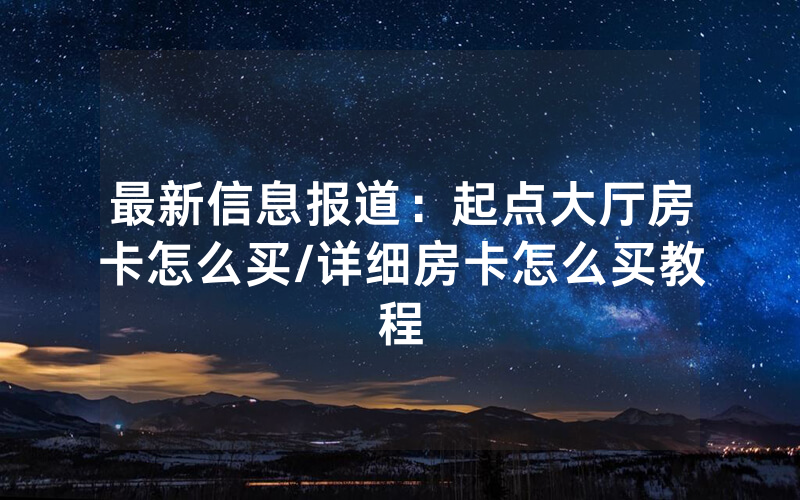 最新信息报道：起点大厅房卡怎么买/详细房卡怎么买教程