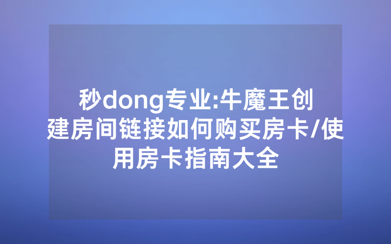 秒dong专业:牛魔王创建房间链接如何购买房卡/使用房卡指南大全