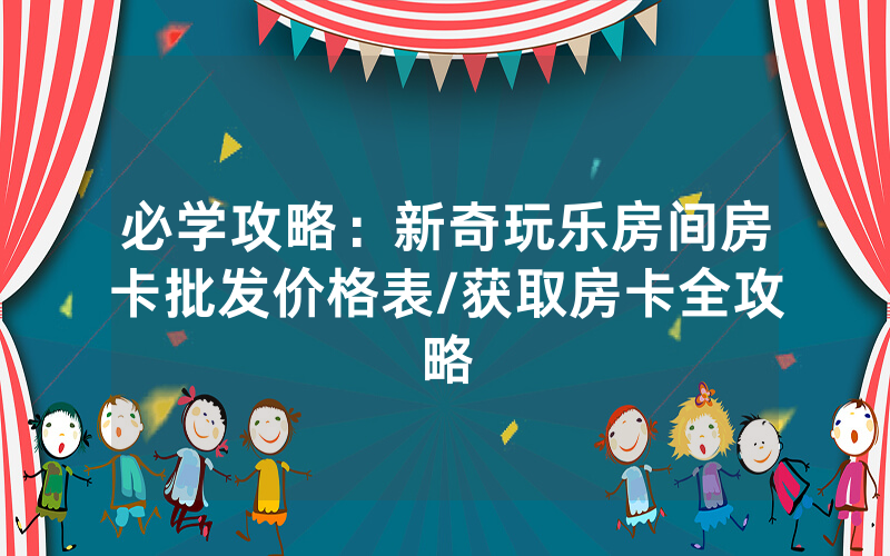 必学攻略：新奇玩乐房间房卡批发价格表/获取房卡全攻略