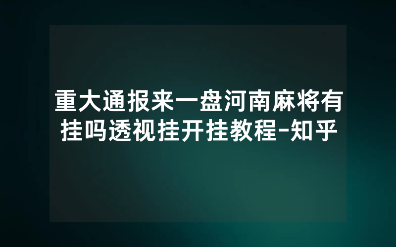 重大通报来一盘河南麻将有挂吗透视挂开挂教程-知乎