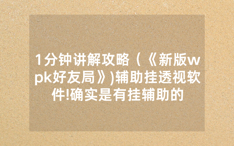 1分钟讲解攻略（《新版wpk好友局》)辅助挂透视软件!确实是有挂辅助的