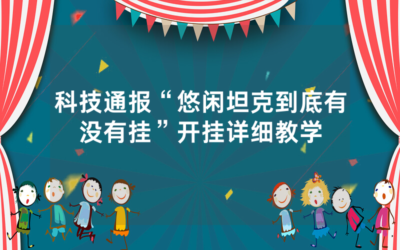 科技通报“悠闲坦克到底有没有挂”开挂详细教学