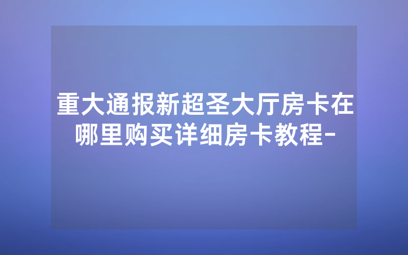 重大通报新超圣大厅房卡在哪里购买详细房卡教程-
