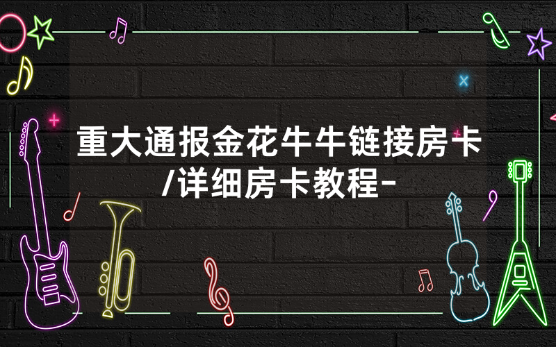 重大通报金花牛牛链接房卡/详细房卡教程-