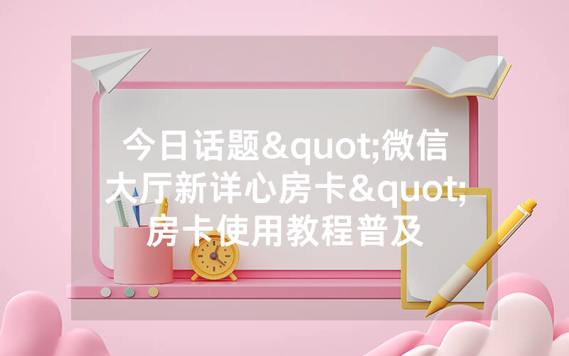 今日话题"微信大厅新详心房卡"房卡使用教程普及
