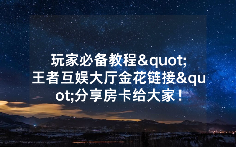 玩家必备教程"王者互娱大厅金花链接"分享房卡给大家！