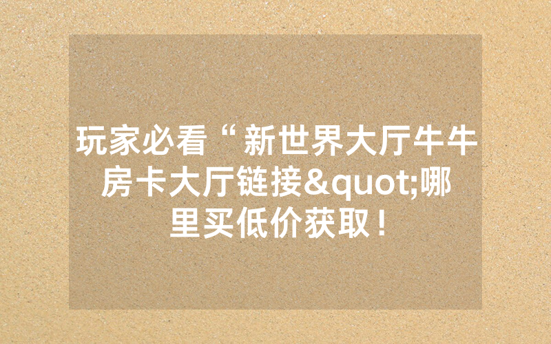 玩家必看“新世界大厅牛牛房卡大厅链接"哪里买低价获取！