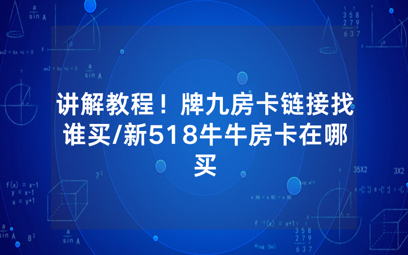 讲解教程！牌九房卡链接找谁买/新518牛牛房卡在哪买