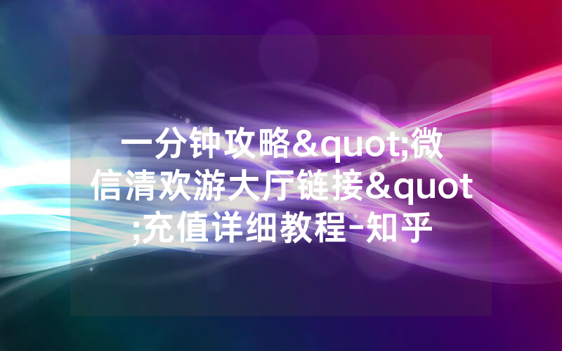 一分钟攻略"微信清欢游大厅链接"充值详细教程-知乎