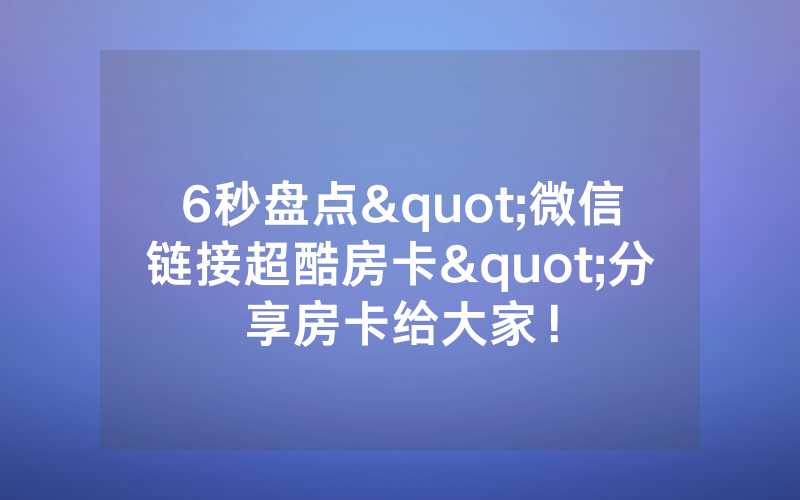 6秒盘点"微信链接超酷房卡"分享房卡给大家！