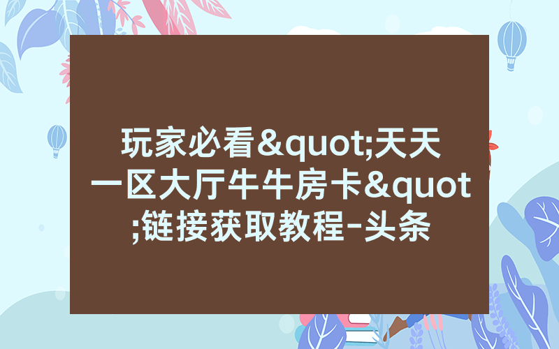 玩家必看"天天一区大厅牛牛房卡"链接获取教程-头条