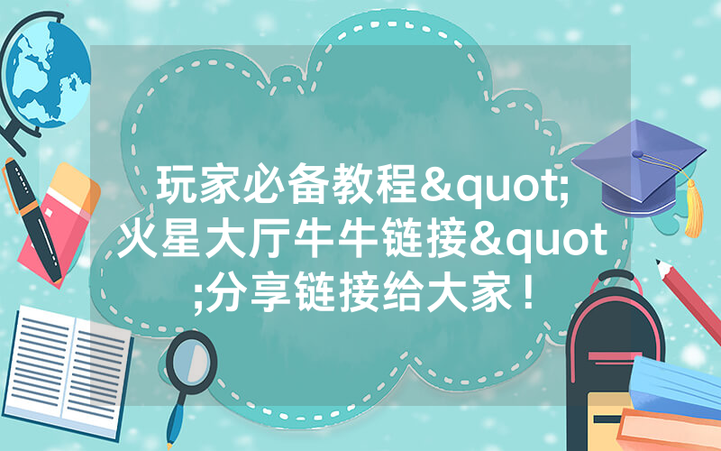 玩家必备教程"火星大厅牛牛链接"分享链接给大家！