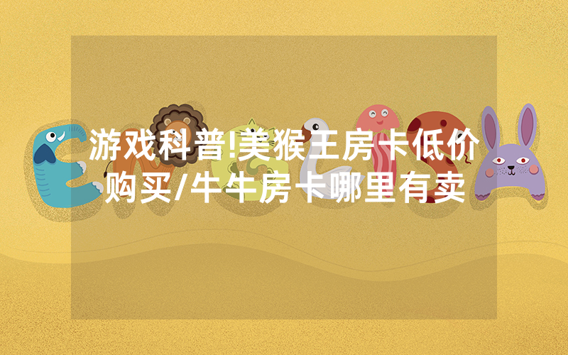 游戏科普!美猴王房卡低价购买/牛牛房卡哪里有卖