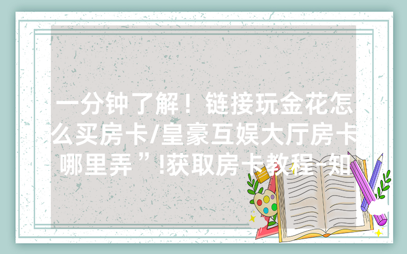 一分钟了解！链接玩金花怎么买房卡/皇豪互娱大厅房卡哪里弄”!获取房卡教程-知乎