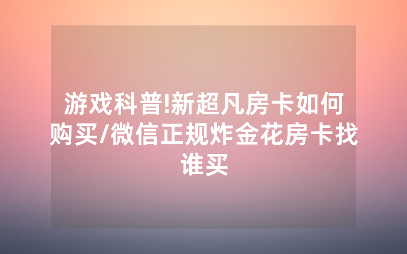 游戏科普!新超凡房卡如何购买/微信正规炸金花房卡找谁买