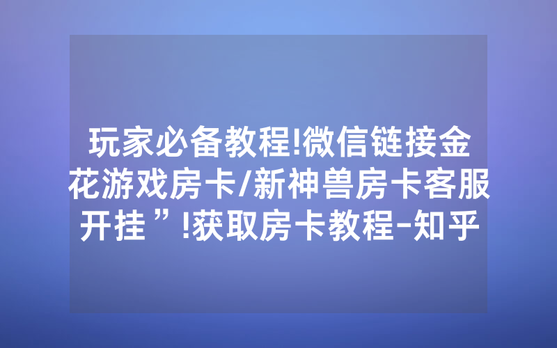 玩家必备教程!微信链接金花游戏房卡/新神兽房卡客服开挂”!获取房卡教程-知乎