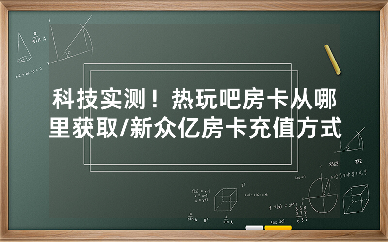 科技实测！热玩吧房卡从哪里获取/新众亿房卡充值方式