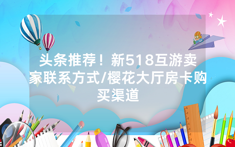 头条推荐！新518互游卖家联系方式/樱花大厅房卡购买渠道