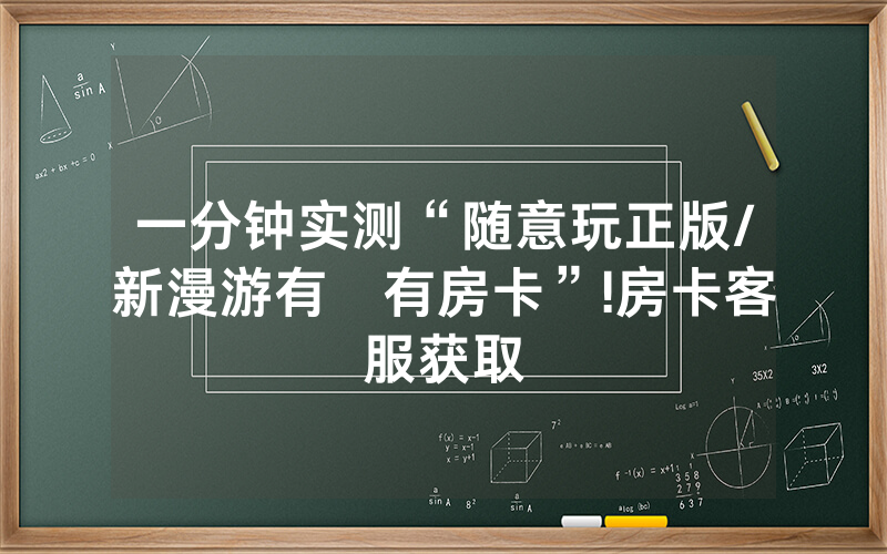 一分钟实测“随意玩正版/新漫游有沒有房卡”!房卡客服获取
