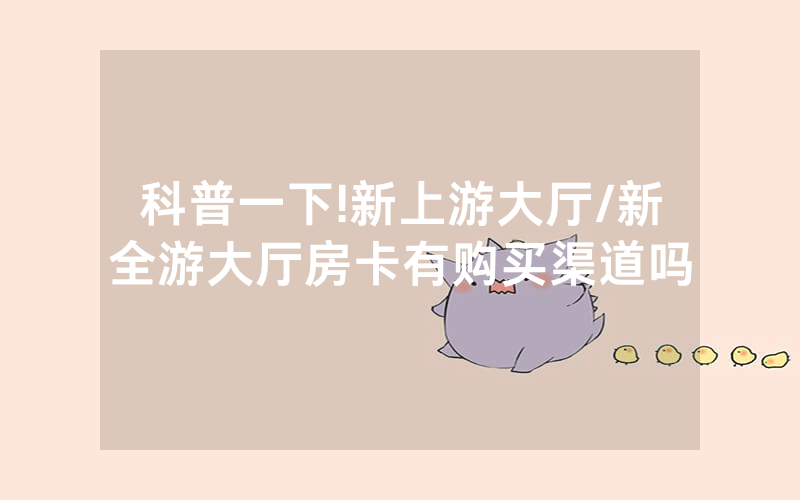 科普一下!新上游大厅/新全游大厅房卡有购买渠道吗