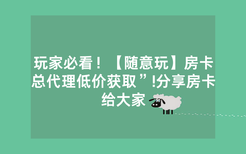 玩家必看！【随意玩】房卡总代理低价获取”!分享房卡给大家
