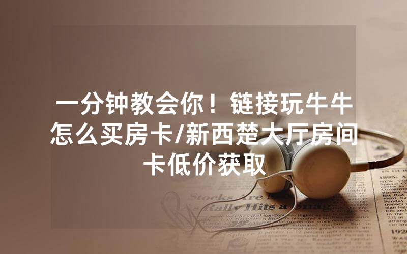 一分钟教会你！链接玩牛牛怎么买房卡/新西楚大厅房间卡低价获取