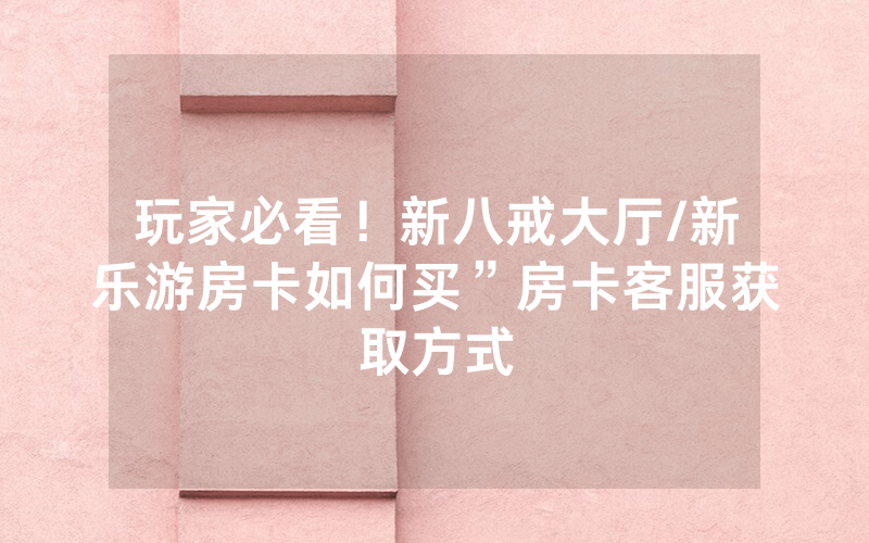 玩家必看！新八戒大厅/新乐游房卡如何买”房卡客服获取方式