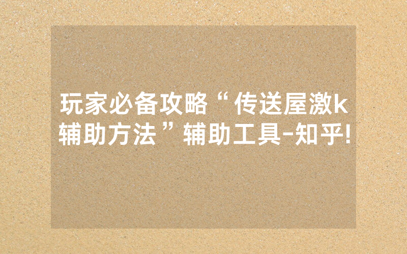 玩家必备攻略“传送屋激k辅助方法”辅助工具-知乎!