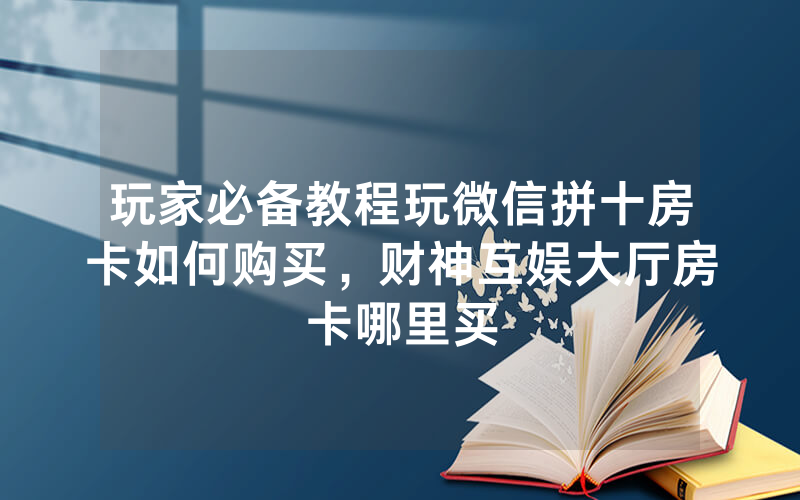 玩家必备教程玩微信拼十房卡如何购买，财神互娱大厅房卡哪里买