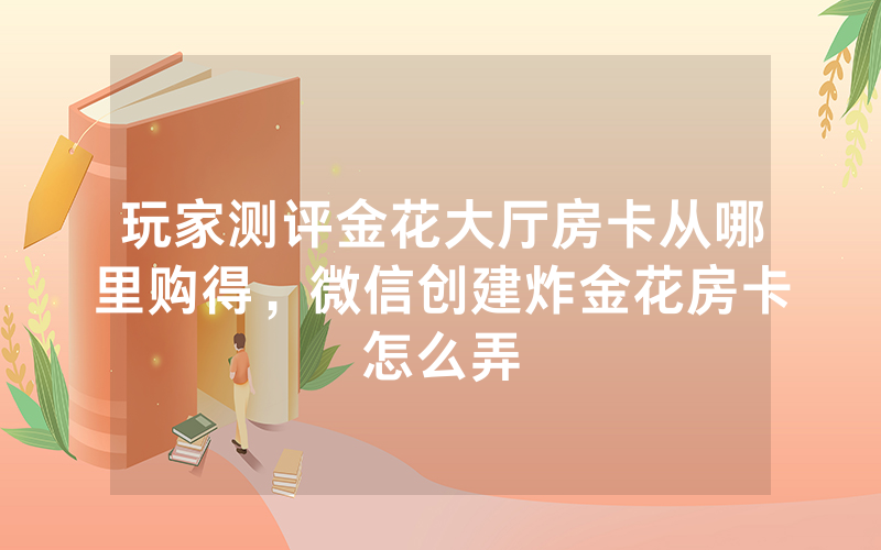 玩家测评金花大厅房卡从哪里购得，微信创建炸金花房卡怎么弄