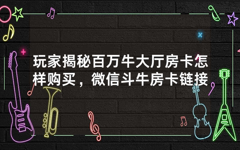 玩家揭秘百万牛大厅房卡怎样购买，微信斗牛房卡链接