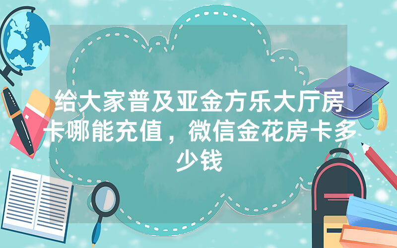 给大家普及亚金方乐大厅房卡哪能充值，微信金花房卡多少钱