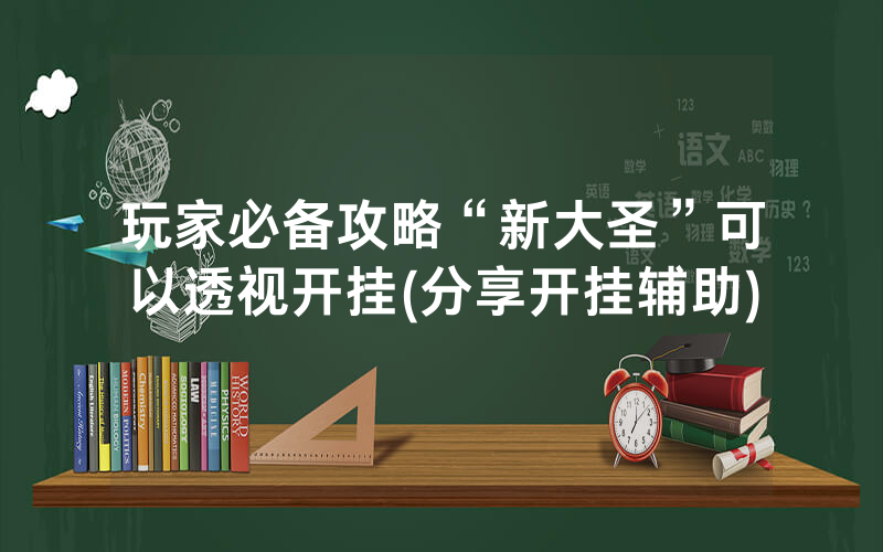 玩家必备攻略“新大圣”可以透视开挂(分享开挂辅助)