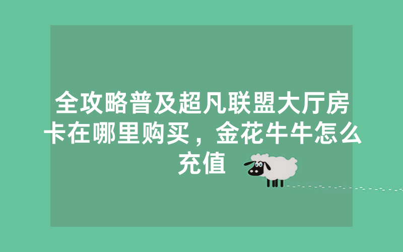 全攻略普及超凡联盟大厅房卡在哪里购买，金花牛牛怎么充值