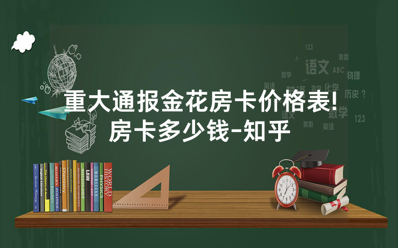 重大通报金花房卡价格表!房卡多少钱-知乎