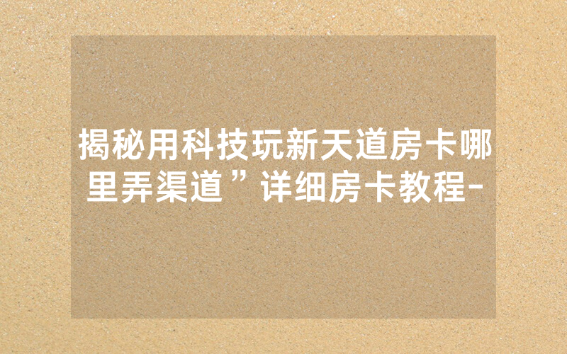 揭秘用科技玩新天道房卡哪里弄渠道”详细房卡教程-