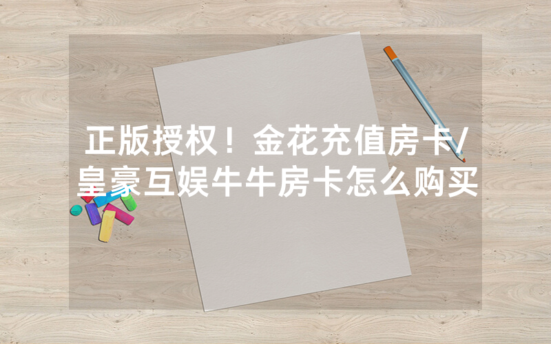 正版授权！金花充值房卡/皇豪互娱牛牛房卡怎么购买