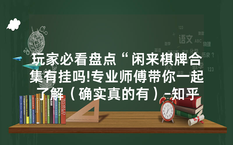 玩家必看盘点“闲来棋牌合集有挂吗!专业师傅带你一起了解（确实真的有）-知乎
