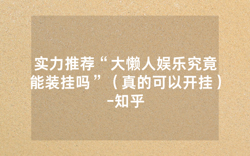 实力推荐“大懒人娱乐究竟能装挂吗”（真的可以开挂）-知乎