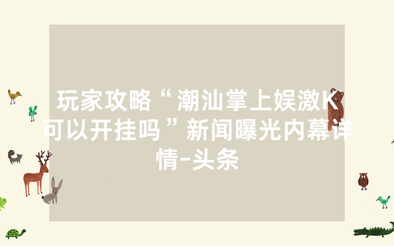 玩家攻略“潮汕掌上娱激K可以开挂吗”新闻曝光内幕详情-头条